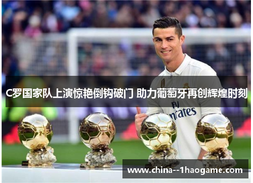 C罗国家队上演惊艳倒钩破门 助力葡萄牙再创辉煌时刻