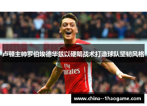 卢顿主帅罗伯埃德华兹以硬朗战术打造球队坚韧风格