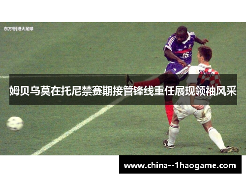 姆贝乌莫在托尼禁赛期接管锋线重任展现领袖风采