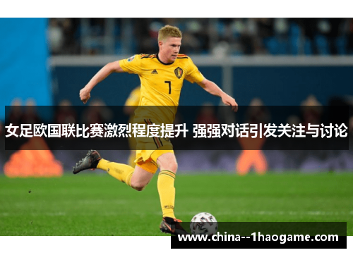 女足欧国联比赛激烈程度提升 强强对话引发关注与讨论
