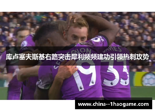 库卢塞夫斯基右路突击犀利频频建功引领热刺攻势