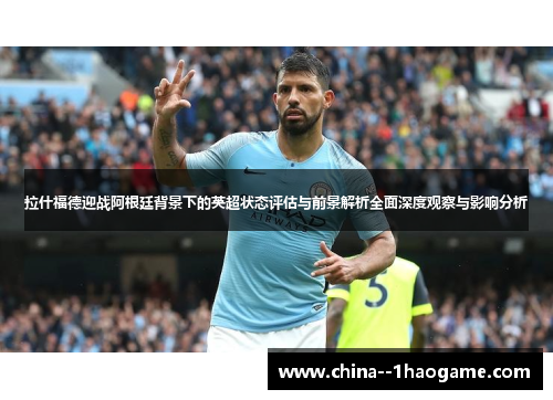 拉什福德迎战阿根廷背景下的英超状态评估与前景解析全面深度观察与影响分析