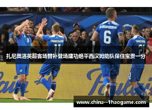 扎尼奥洛英超客场替补登场建功绝平西汉姆助队保住宝贵一分