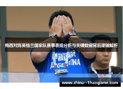 梅西对阵英格兰国家队赛事表现分析与关键数据背后逻辑解析
