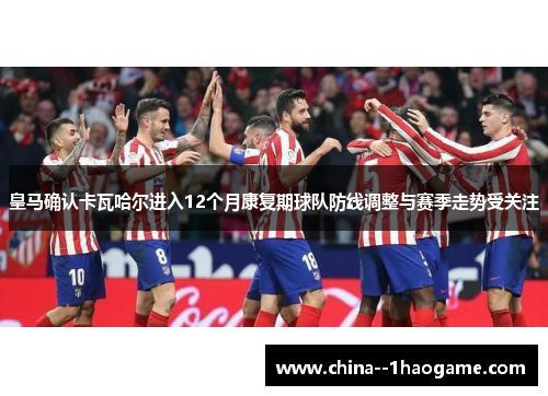 皇马确认卡瓦哈尔进入12个月康复期球队防线调整与赛季走势受关注