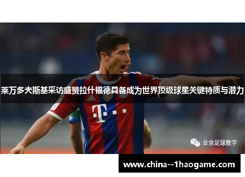 莱万多夫斯基采访盛赞拉什福德具备成为世界顶级球星关键特质与潜力