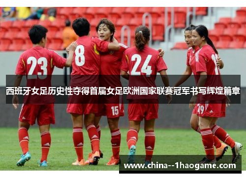 西班牙女足历史性夺得首届女足欧洲国家联赛冠军书写辉煌篇章