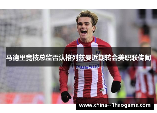 马德里竞技总监否认格列兹曼近期转会美职联传闻