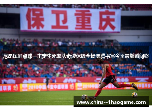 尼昂压哨点球一击定生死率队奇迹保级全场沸腾书写今季最燃瞬间终