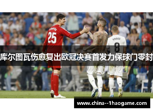 库尔图瓦伤愈复出欧冠决赛首发力保球门零封