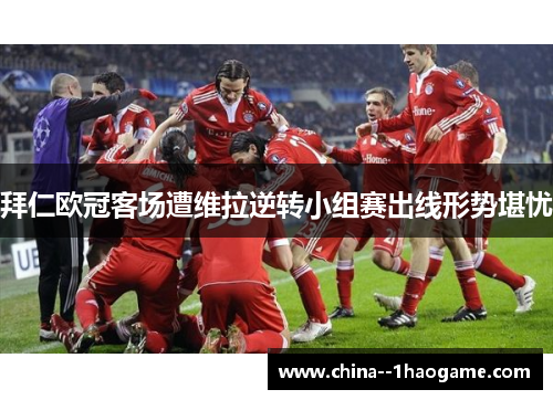 拜仁欧冠客场遭维拉逆转小组赛出线形势堪忧