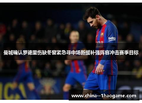曼城确认罗德里伤缺冬窗紧急寻中场新援补强阵容冲击赛季目标 曼城确认罗德里伤缺冬窗紧急寻中场新援补强阵容冲击赛季目标