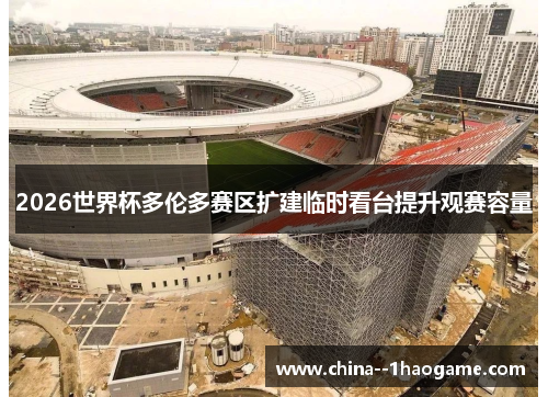 2026世界杯多伦多赛区扩建临时看台提升观赛容量