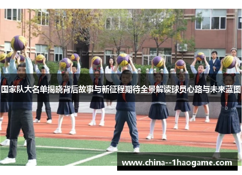 国家队大名单揭晓背后故事与新征程期待全景解读球员心路与未来蓝图