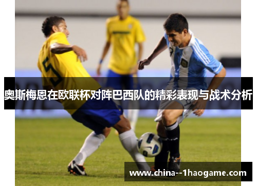 奥斯梅恩在欧联杯对阵巴西队的精彩表现与战术分析