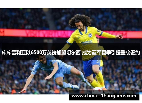 库库雷利亚以6500万英镑加盟切尔西 成为蓝军夏季引援重磅签约