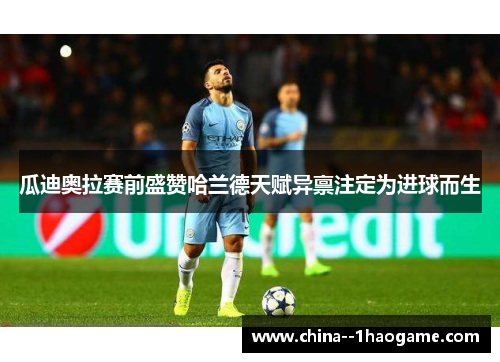 瓜迪奥拉赛前盛赞哈兰德天赋异禀注定为进球而生 瓜迪奥拉赛前盛赞哈兰德天赋异禀注定为进球而生