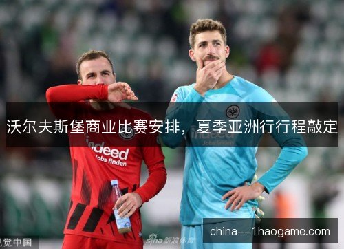 沃尔夫斯堡商业比赛安排,夏季亚洲行行程敲定 沃尔夫斯堡商业比赛安排,夏季亚洲行行程敲定