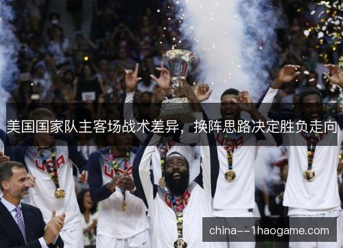 美国国家队主客场战术差异，换阵思路决定胜负走向